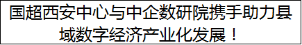 国超西安中心与中企数研院携手助力县域数字经济产业化发展！