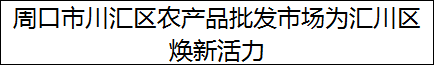 周口市川汇区农产品批发市场为汇川区焕新活力