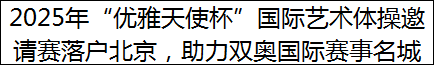 2025年“优雅天使杯”国际艺术体操邀请赛落户北京，助力双奥国际赛事名城建设