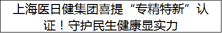 上海医日健集团喜提“专精特新”认证！守护民生健康显实力